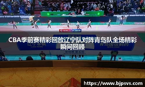 CBA季前赛精彩回放辽宁队对阵青岛队全场精彩瞬间回顾