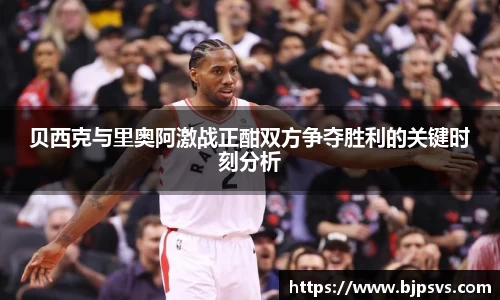 贝西克与里奥阿激战正酣双方争夺胜利的关键时刻分析