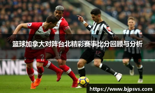 篮球加拿大对阵台北精彩赛事比分回顾与分析