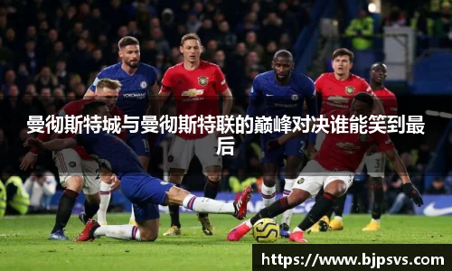 曼彻斯特城与曼彻斯特联的巅峰对决谁能笑到最后