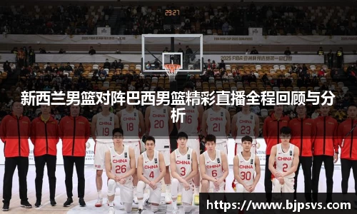 新西兰男篮对阵巴西男篮精彩直播全程回顾与分析