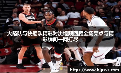 火箭队与快船队精彩对决视频回顾全场亮点与精彩瞬间一网打尽